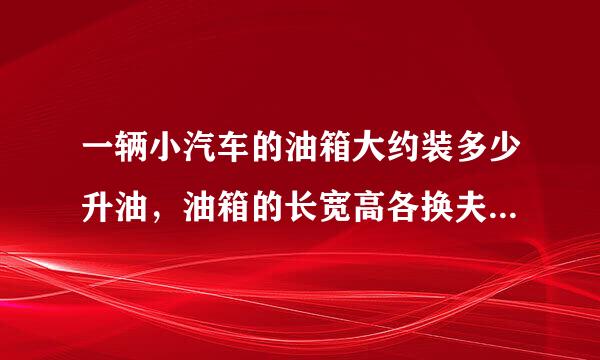 一辆小汽车的油箱大约装多少升油，油箱的长宽高各换夫古慢故度煤密是多少