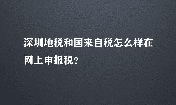 深圳地税和国来自税怎么样在网上申报税？