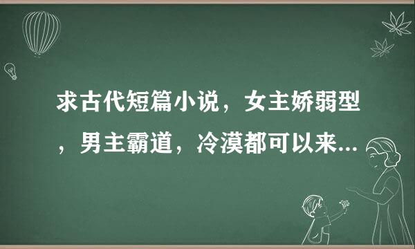 求古代短篇小说，女主娇弱型，男主霸道，冷漠都可以来自，中间有点小误会，不要长的哦，谢谢各位了