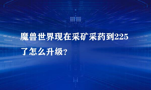 魔兽世界现在采矿采药到225了怎么升级？