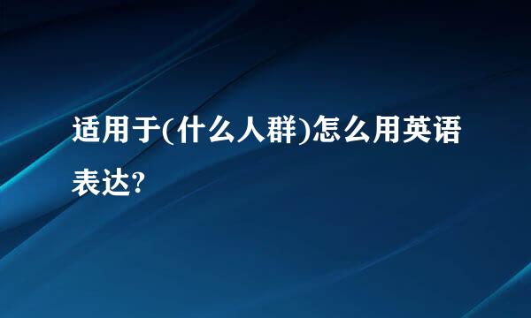 适用于(什么人群)怎么用英语表达?