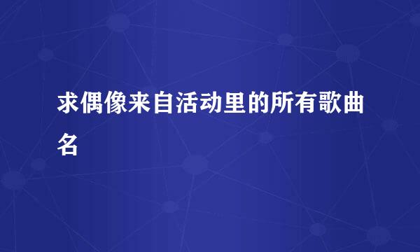 求偶像来自活动里的所有歌曲名