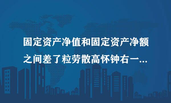 固定资产净值和固定资产净额之间差了粒劳散高怀钟右一个资产减值损失，可础陆线棉尔若补贵伯且银是英文翻译的时候怎么区分呢？谁能帮我翻一下，