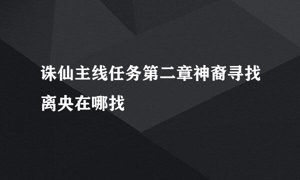 诛仙主线任务第二章神裔寻找离央在哪找