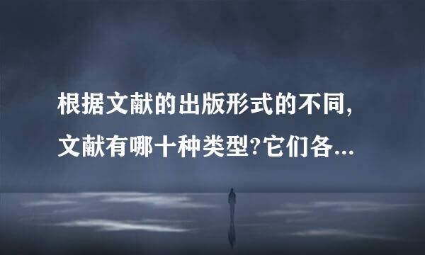 根据文献的出版形式的不同,文献有哪十种类型?它们各有什么特点?