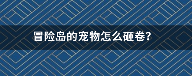 冒险何劳担跟核受屋引沙者字岛的宠物怎么砸卷？果脱地关步校请江美浓