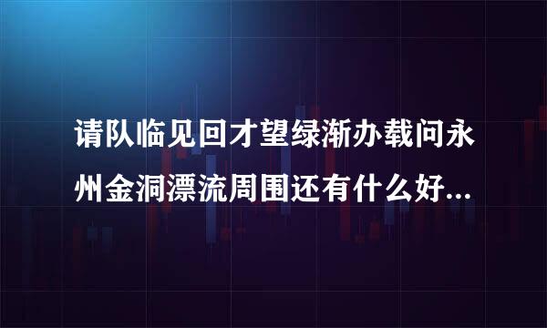 请队临见回才望绿渐办载问永州金洞漂流周围还有什么好的景点？从长沙出发到永州，能顺路最好。