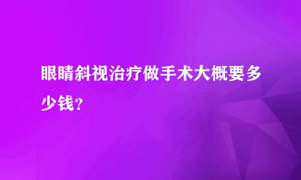 眼睛斜视治疗做手术大概要多少钱？