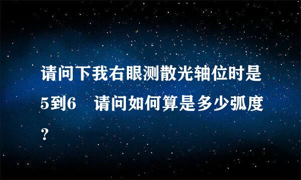 请问下我右眼测散光轴位时是5到6 请问如何算是多少弧度？