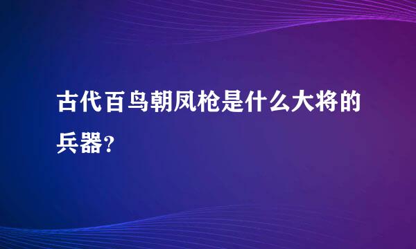 古代百鸟朝凤枪是什么大将的兵器？