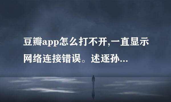 豆瓣app怎么打不开,一直显示网络连接错误。述逐孙接入析城端做控斯而且豆瓣电影、一刻什么的都是网络错误。其他软件的可以