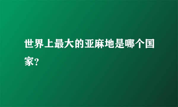 世界上最大的亚麻地是哪个国家？