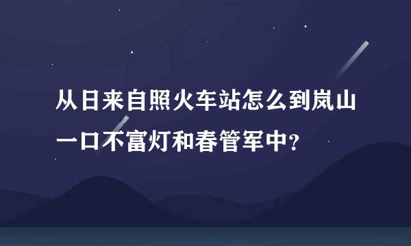 从日来自照火车站怎么到岚山一口不富灯和春管军中？