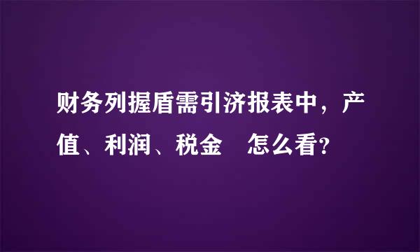 财务列握盾需引济报表中，产值、利润、税金 怎么看？