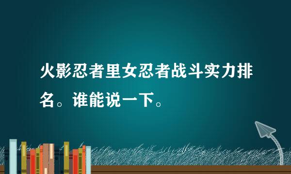 火影忍者里女忍者战斗实力排名。谁能说一下。