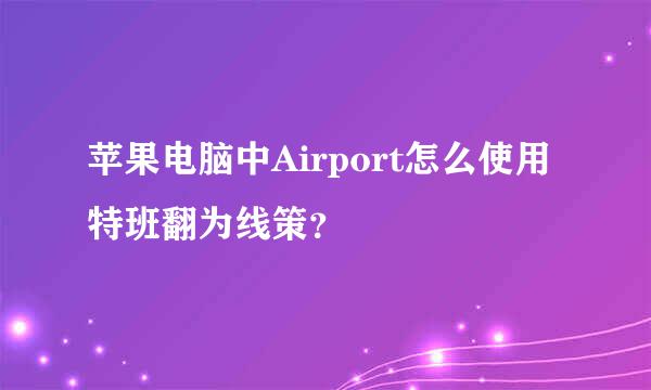 苹果电脑中Airport怎么使用特班翻为线策？