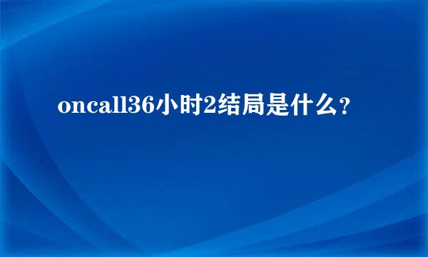 oncall36小时2结局是什么？