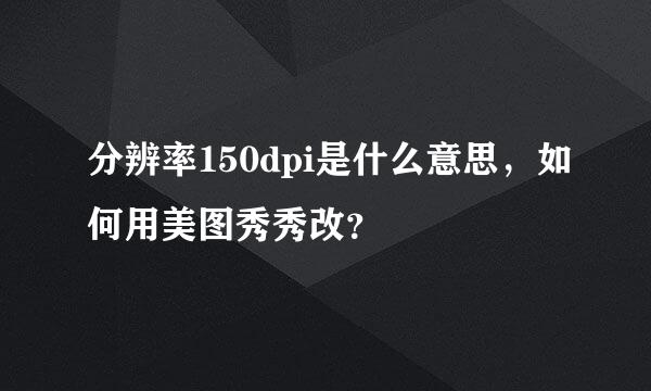 分辨率150dpi是什么意思，如何用美图秀秀改？