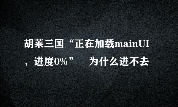 胡莱三国“正在加载mainUI，进度0%” 为什么进不去