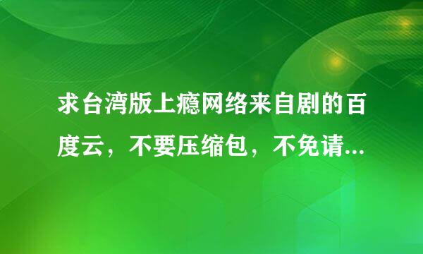 求台湾版上瘾网络来自剧的百度云，不要压缩包，不免请绕道。一定要是未删减版的。