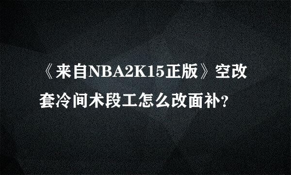 《来自NBA2K15正版》空改套冷间术段工怎么改面补？