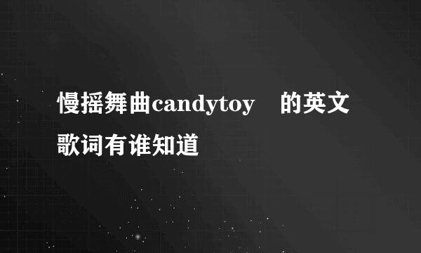 慢摇舞曲candytoy 的英文歌词有谁知道