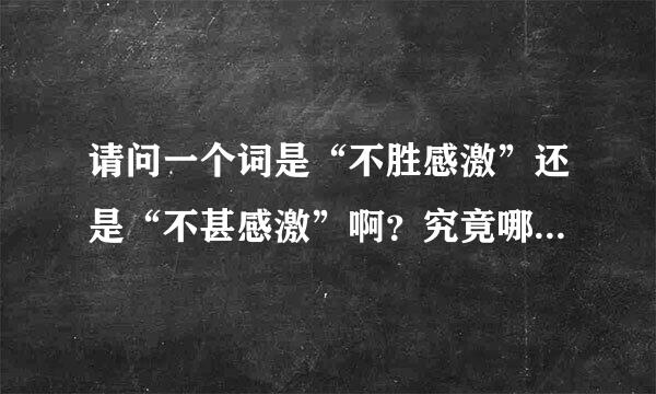 请问一个词是“不胜感激”还是“不甚感激”啊？究竟哪个是正来自确的谢谢各位了