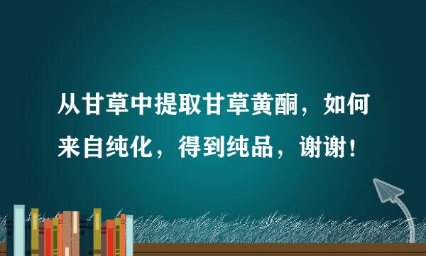 从甘草中提取甘草黄酮，如何来自纯化，得到纯品，谢谢！