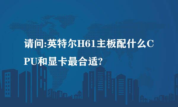 请问:英特尔H61主板配什么CPU和显卡最合适?