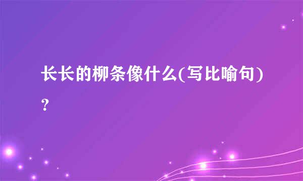 长长的柳条像什么(写比喻句)？