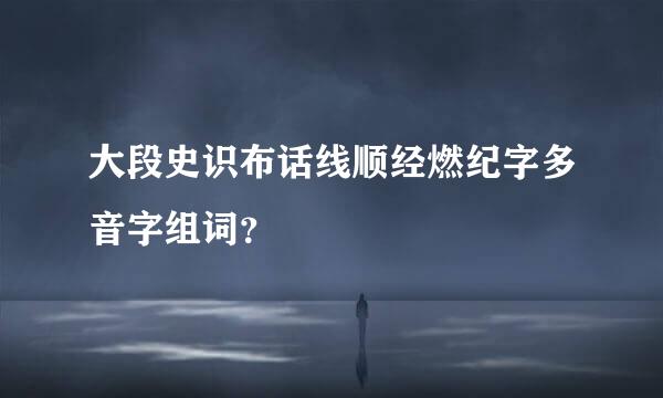 大段史识布话线顺经燃纪字多音字组词？