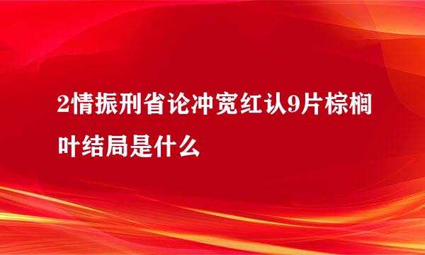 2情振刑省论冲宽红认9片棕榈叶结局是什么