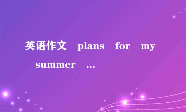 英语作文 plans for my summer holiday.