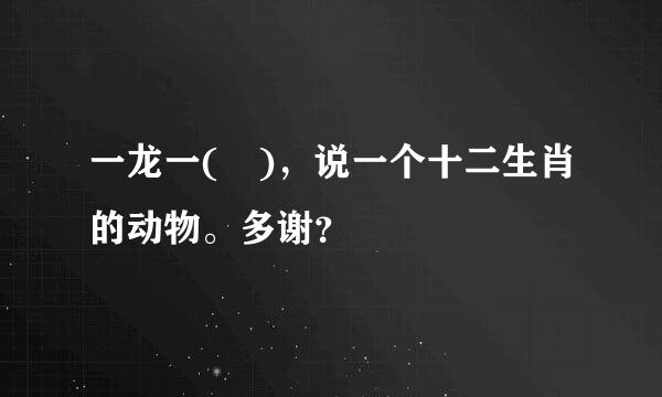 一龙一( )，说一个十二生肖的动物。多谢？