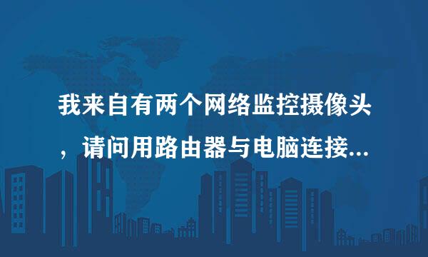 我来自有两个网络监控摄像头，请问用路由器与电脑连接。怎么给说认沉摄像头设置...