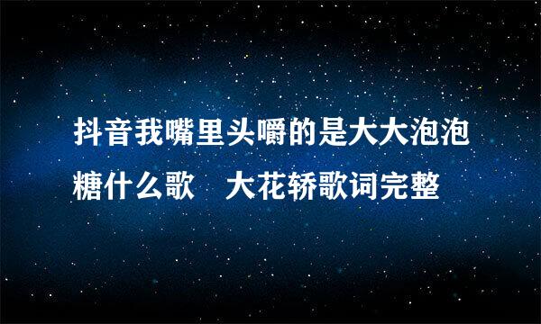 抖音我嘴里头嚼的是大大泡泡糖什么歌 大花轿歌词完整