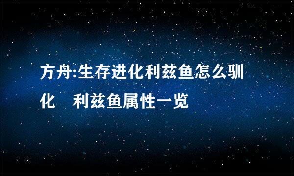 方舟:生存进化利兹鱼怎么驯化 利兹鱼属性一览