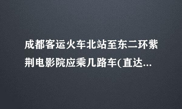 成都客运火车北站至东二环紫荆电影院应乘几路车(直达)来自?