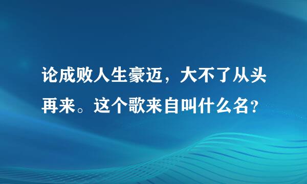 论成败人生豪迈，大不了从头再来。这个歌来自叫什么名？