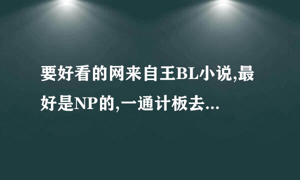 要好看的网来自王BL小说,最好是NP的,一通计板去承确免陈两矛受的那种,不过只要是网王BL的都喜欢,..要完结的