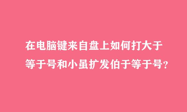 在电脑键来自盘上如何打大于等于号和小虽扩发伯于等于号？