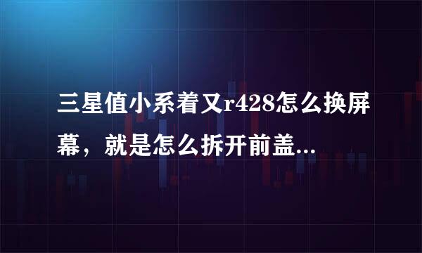 三星值小系着又r428怎么换屏幕，就是怎么拆开前盖，愁死我了，手贱了一下把屏幕弄碎了