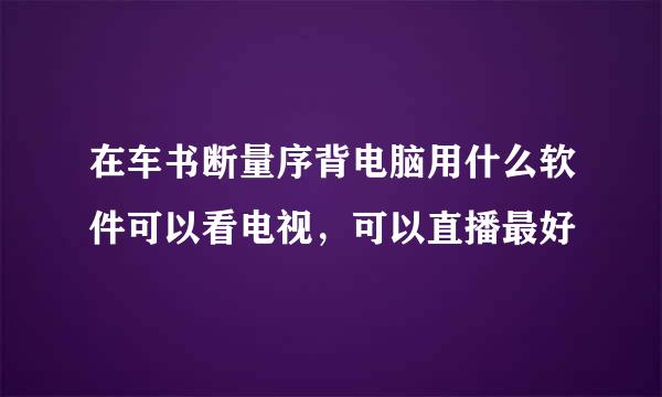 在车书断量序背电脑用什么软件可以看电视，可以直播最好