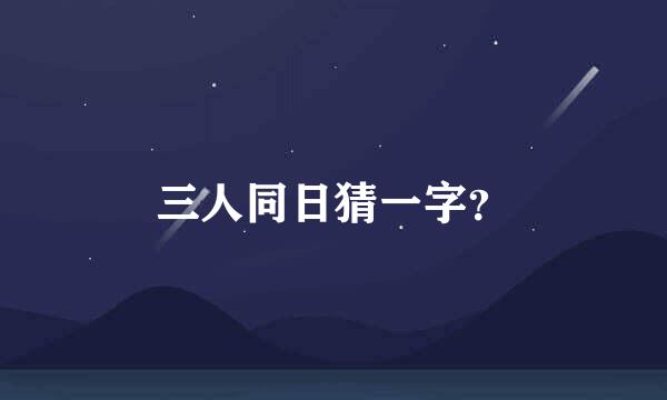 三人同日猜一字？