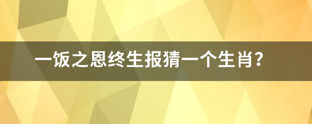 一饭之恩终来自生报猜一个生肖？360问答