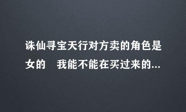 诛仙寻宝天行对方卖的角色是女的 我能不能在买过来的时候换成男的