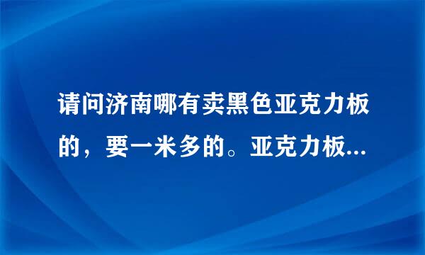 请问济南哪有卖黑色亚克力板的，要一米多的。亚克力板除了黑白还有别的颜色的吗?