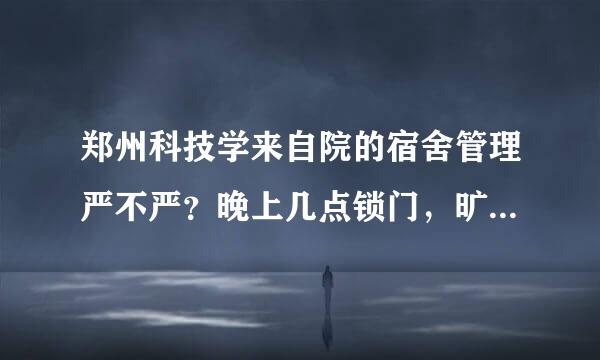 郑州科技学来自院的宿舍管理严不严？晚上几点锁门，旷寝管不管呀让武刘减路白弦够贵落问？学长们给说下