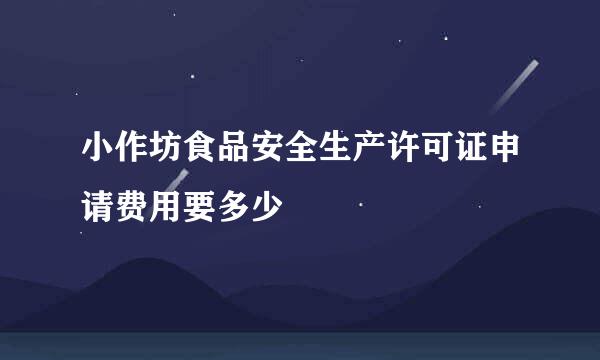 小作坊食品安全生产许可证申请费用要多少