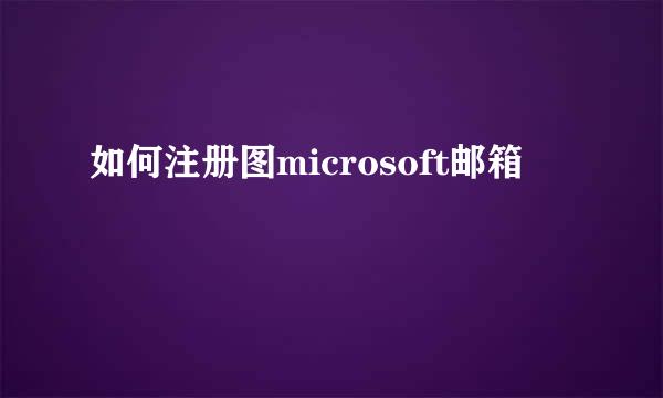 如何注册图microsoft邮箱